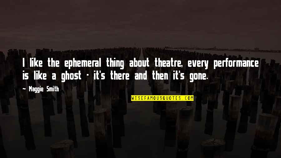 Ghazwan Atto Quotes By Maggie Smith: I like the ephemeral thing about theatre, every Ghazwan Atto Quotes By Maggie Smith: I like the ephemeral thing about theatre, every