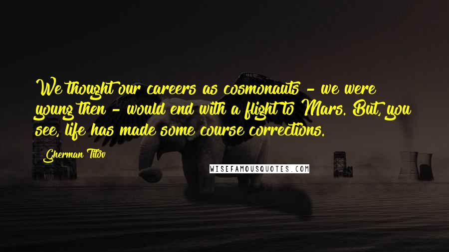 Gherman Titov quotes: We thought our careers as cosmonauts - we were young then - would end with a flight to Mars. But, you see, life has made some course corrections. Gherman Titov quotes: We thought our careers as cosmonauts - we were young then - would end with a flight to Mars. But, you see, life has made some course corrections.