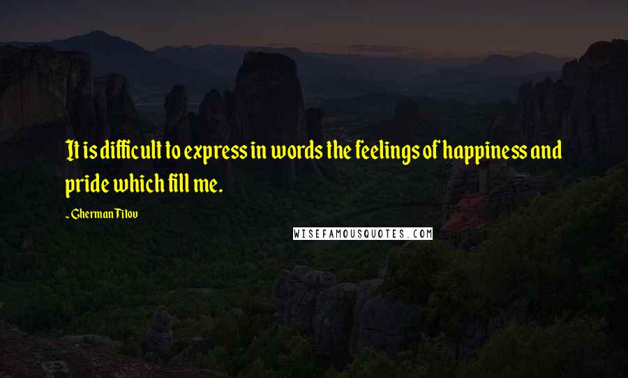 Gherman Titov quotes: It is difficult to express in words the feelings of happiness and pride which fill me.