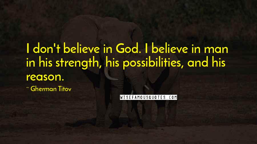Gherman Titov quotes: I don't believe in God. I believe in man in his strength, his possibilities, and his reason. Gherman Titov quotes: I don't believe in God. I believe in man in his strength, his possibilities, and his reason.