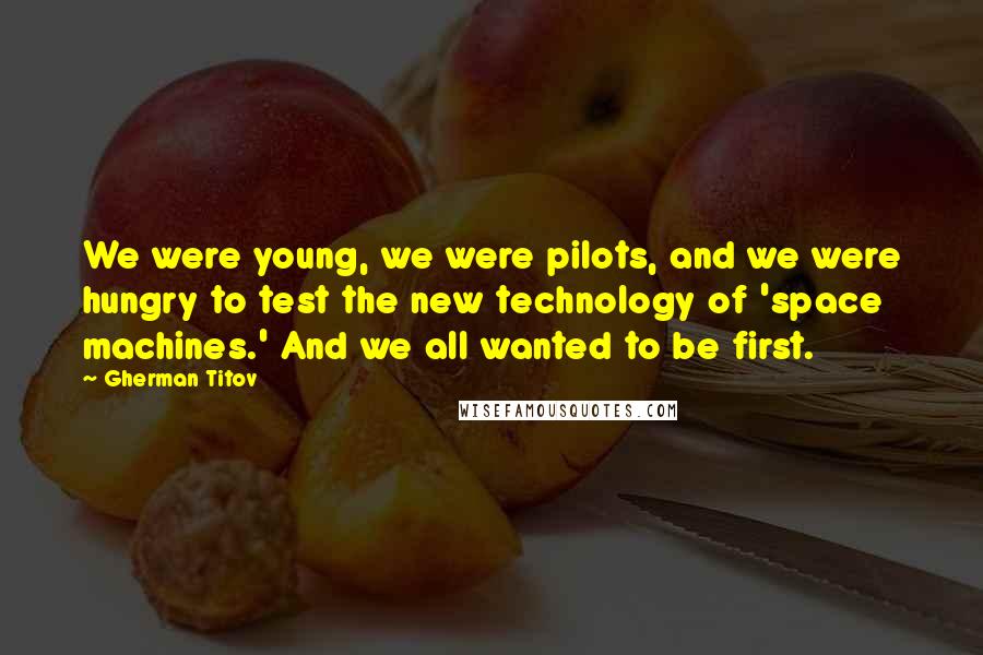 Gherman Titov quotes: We were young, we were pilots, and we were hungry to test the new technology of 'space machines.' And we all wanted to be first. Gherman Titov quotes: We were young, we were pilots, and we were hungry to test the new technology of 'space machines.' And we all wanted to be first.