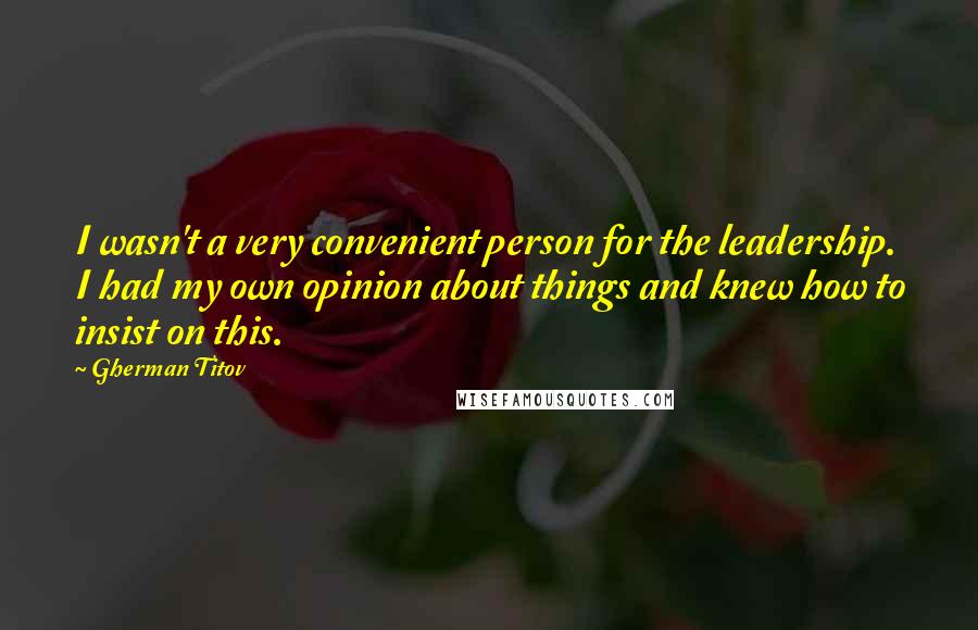Gherman Titov quotes: I wasn't a very convenient person for the leadership. I had my own opinion about things and knew how to insist on this. Gherman Titov quotes: I wasn't a very convenient person for the leadership. I had my own opinion about things and knew how to insist on this.