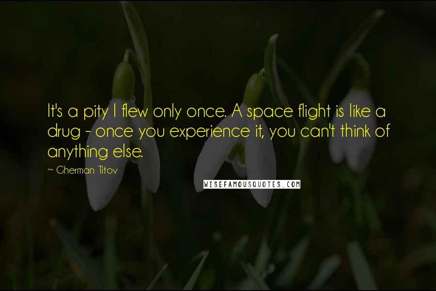 Gherman Titov quotes: It's a pity I flew only once. A space flight is like a drug - once you experience it, you can't think of anything else. Gherman Titov quotes: It's a pity I flew only once. A space flight is like a drug - once you experience it, you can't think of anything else.