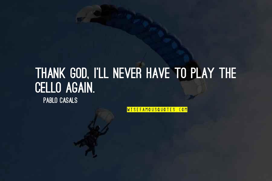 Ghersini Quotes By Pablo Casals: Thank God, I'll never have to play the Ghersini Quotes By Pablo Casals: Thank God, I'll never have to play the