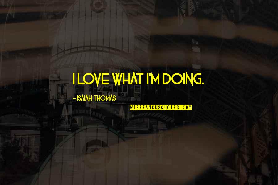 Ghings Quotes By Isaiah Thomas: I love what I'm doing. Ghings Quotes By Isaiah Thomas: I love what I'm doing.