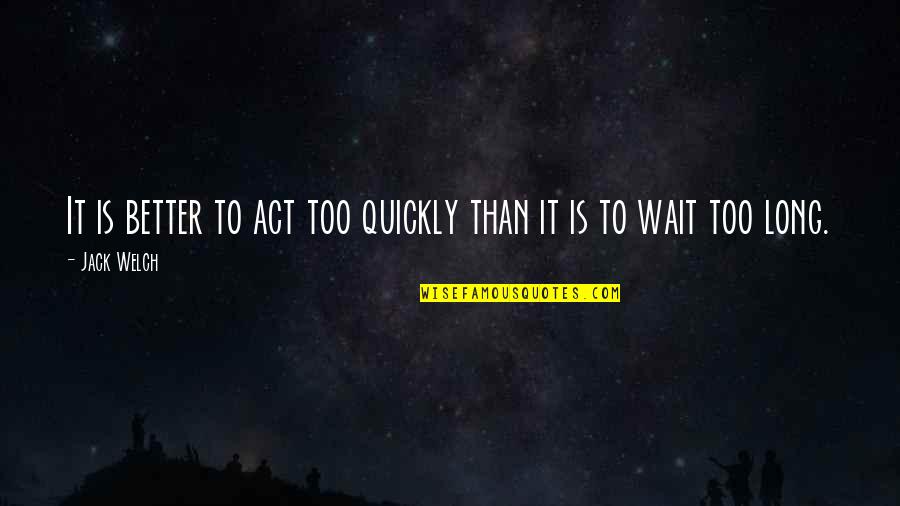 Ghings Quotes By Jack Welch: It is better to act too quickly than