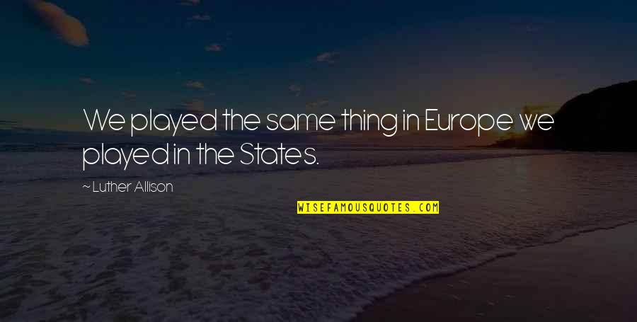 Ghiotta Sauce Quotes By Luther Allison: We played the same thing in Europe we Ghiotta Sauce Quotes By Luther Allison: We played the same thing in Europe we