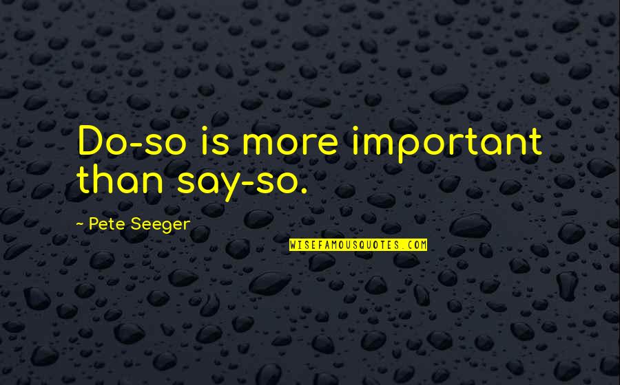 Ghirls Quotes By Pete Seeger: Do-so is more important than say-so.