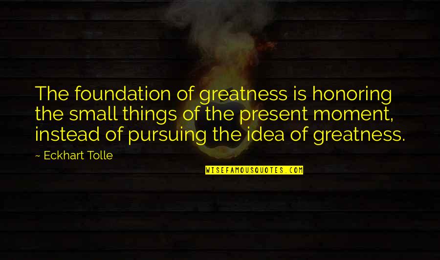 Ghobad Rahrooh Quotes By Eckhart Tolle: The foundation of greatness is honoring the small