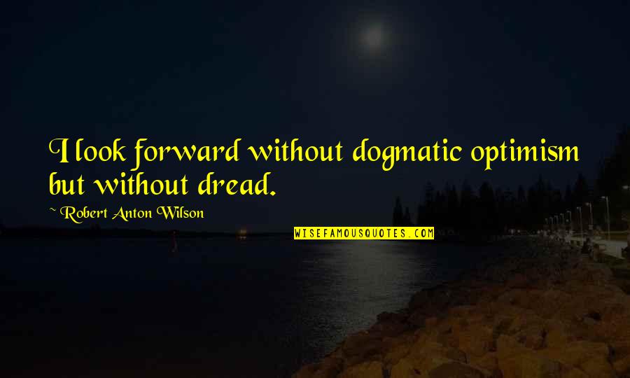 Gholam Kazemian Quotes By Robert Anton Wilson: I look forward without dogmatic optimism but without Gholam Kazemian Quotes By Robert Anton Wilson: I look forward without dogmatic optimism but without