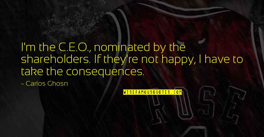 Ghosn Carlos Quotes By Carlos Ghosn: I'm the C.E.O., nominated by the shareholders. If