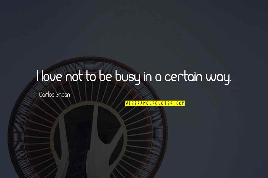 Ghosn Carlos Quotes By Carlos Ghosn: I love not to be busy in a