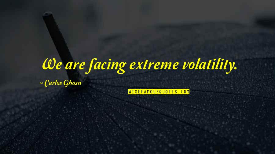 Ghosn Carlos Quotes By Carlos Ghosn: We are facing extreme volatility.