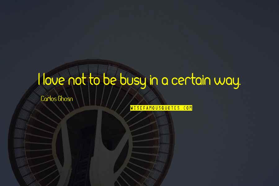 Ghosn Quotes By Carlos Ghosn: I love not to be busy in a