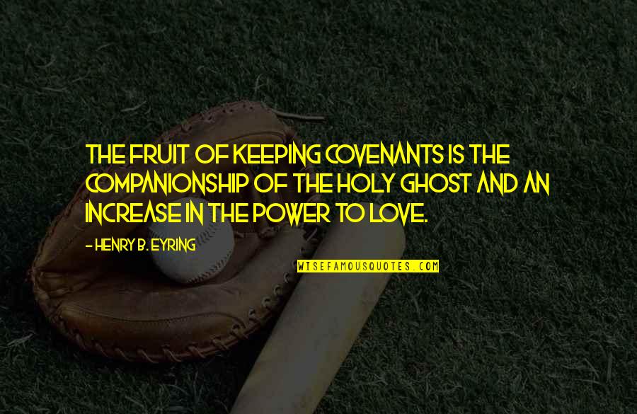 Ghost Ghost Fruit Quotes By Henry B. Eyring: The fruit of keeping covenants is the companionship Ghost Ghost Fruit Quotes By Henry B. Eyring: The fruit of keeping covenants is the companionship