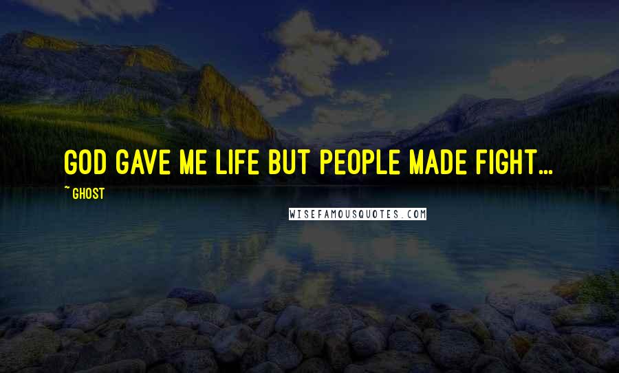 Ghost quotes: God gave me Life but people made fight...