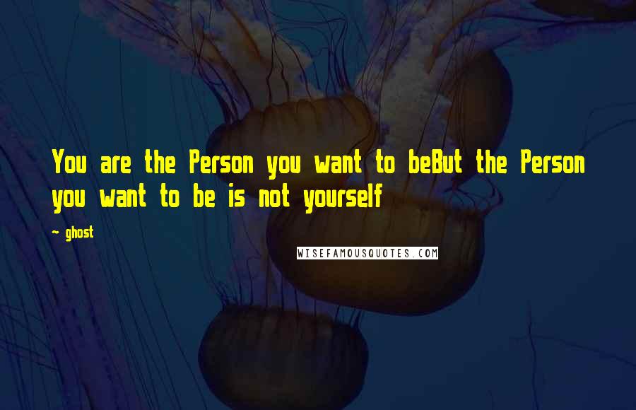 Ghost quotes: You are the Person you want to beBut the Person you want to be is not yourself