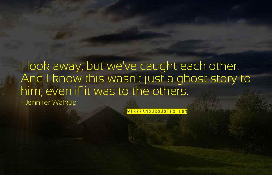 Ghost Story Quotes By Jennifer Walkup: I look away, but we've caught each other. Ghost Story Quotes By Jennifer Walkup: I look away, but we've caught each other.