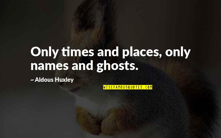 Ghosts/aliens Quotes By Aldous Huxley: Only times and places, only names and ghosts.