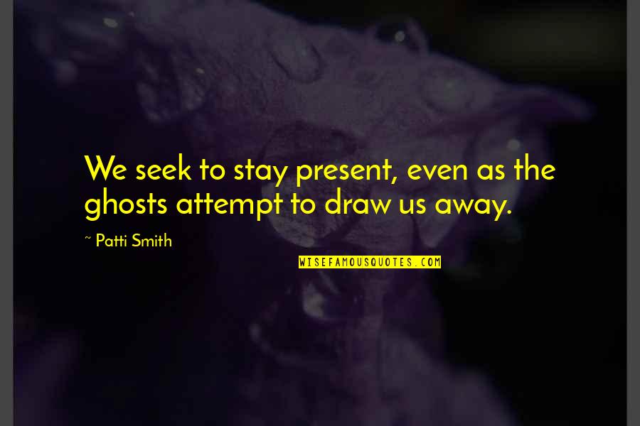 Ghosts Quotes By Patti Smith: We seek to stay present, even as the