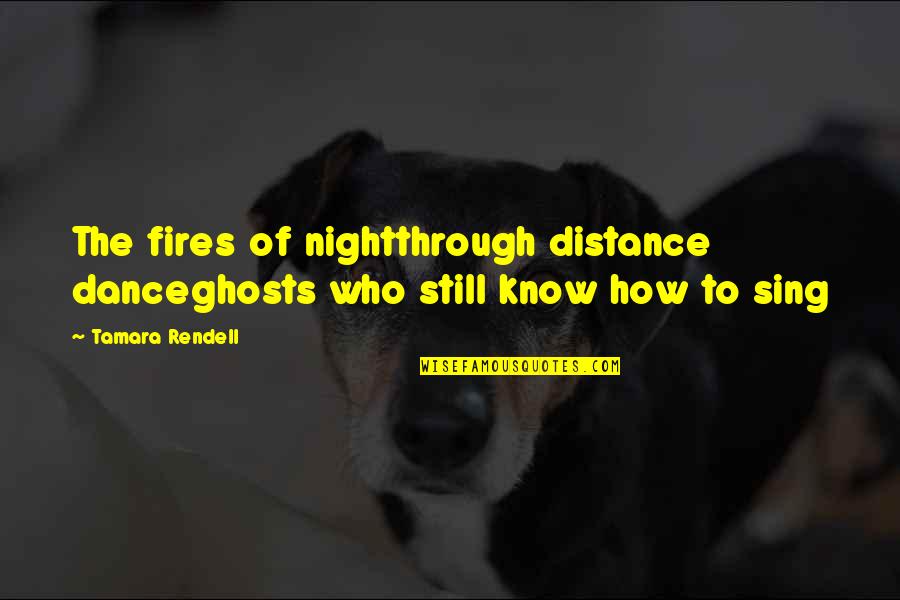 Ghosts Quotes By Tamara Rendell: The fires of nightthrough distance danceghosts who still