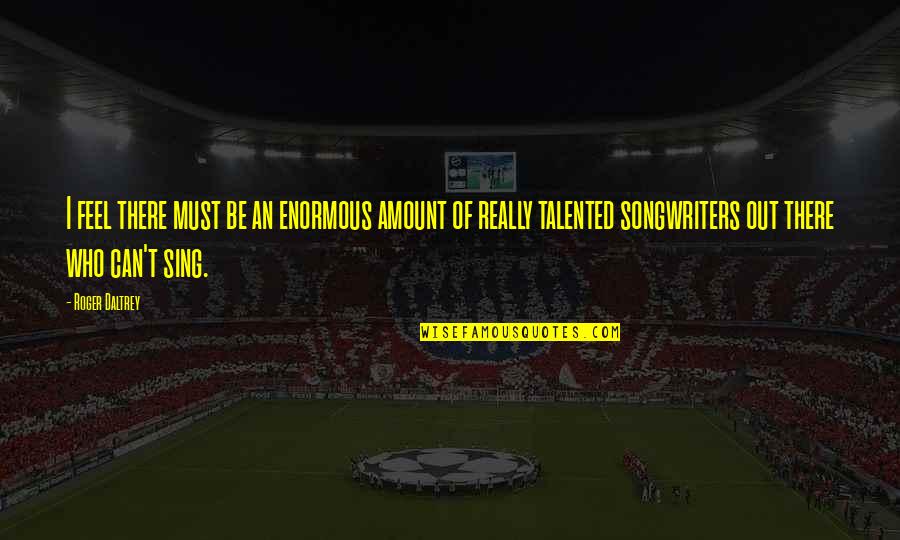 Ghotbin Quotes By Roger Daltrey: I feel there must be an enormous amount Ghotbin Quotes By Roger Daltrey: I feel there must be an enormous amount