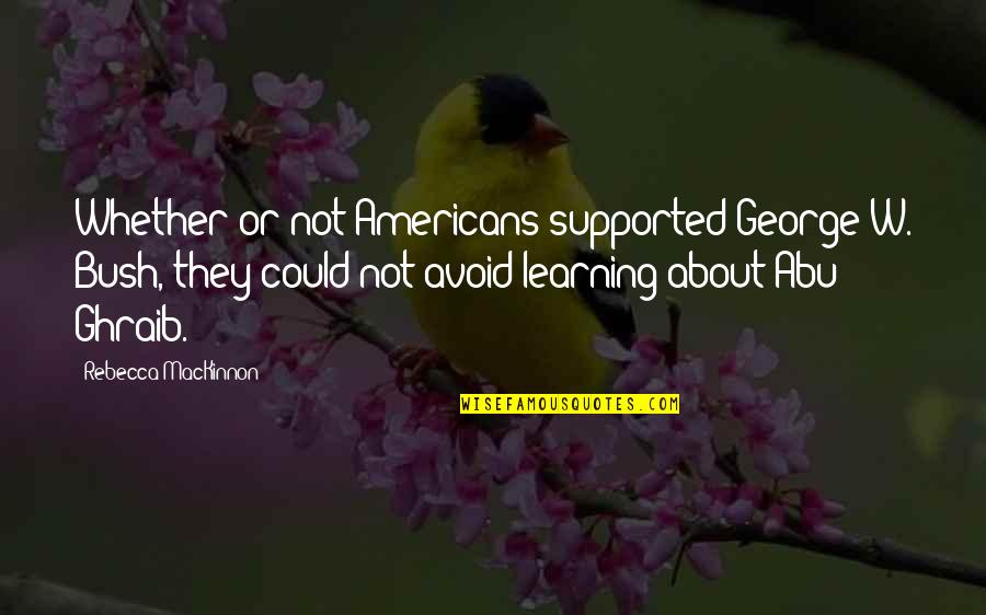 Ghraib Quotes By Rebecca MacKinnon: Whether or not Americans supported George W. Bush,