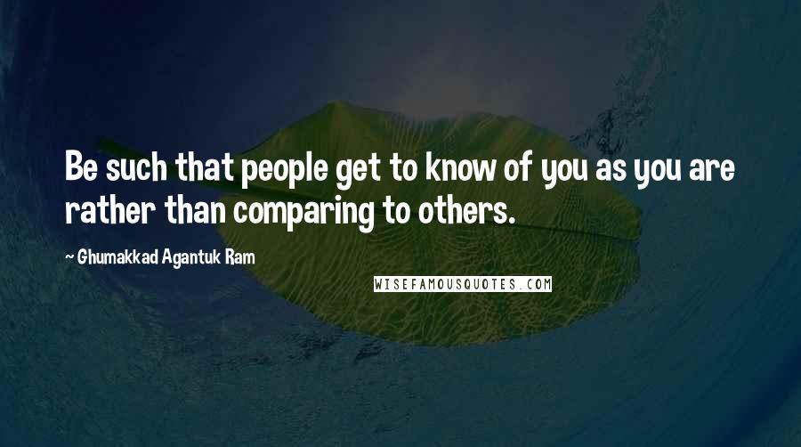 Ghumakkad Agantuk Ram quotes: Be such that people get to know of you as you are rather than comparing to others.