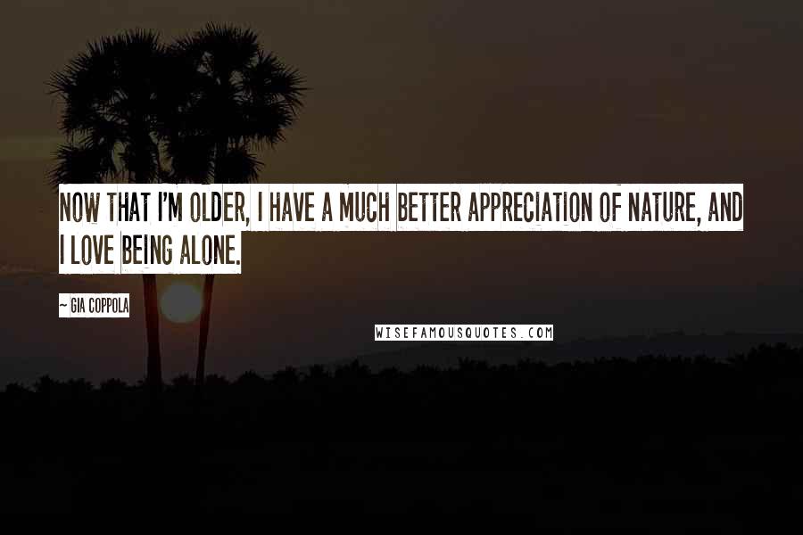 Gia Coppola quotes: Now that I'm older, I have a much better appreciation of nature, and I love being alone.