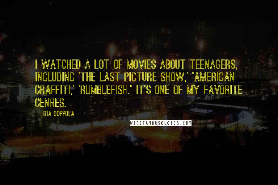 Gia Coppola quotes: I watched a lot of movies about teenagers, including 'The Last Picture Show,' 'American Graffiti,' 'Rumblefish.' It's one of my favorite genres.