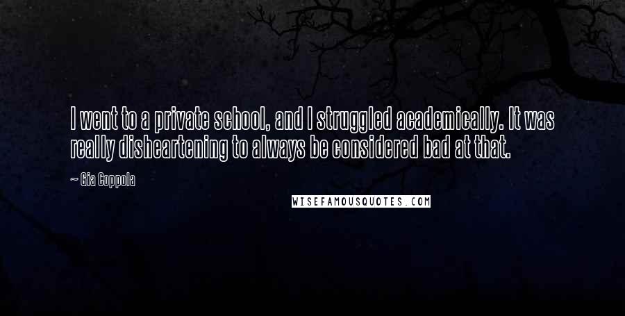 Gia Coppola quotes: I went to a private school, and I struggled academically. It was really disheartening to always be considered bad at that.