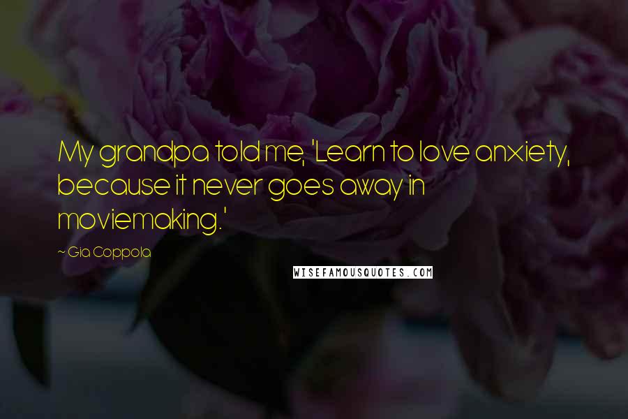 Gia Coppola quotes: My grandpa told me, 'Learn to love anxiety, because it never goes away in moviemaking.'