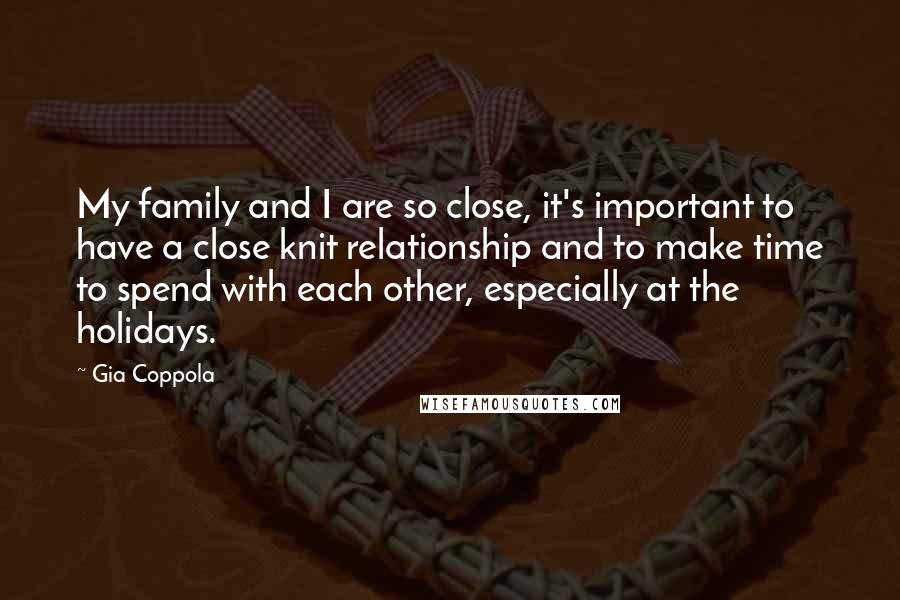 Gia Coppola quotes: My family and I are so close, it's important to have a close knit relationship and to make time to spend with each other, especially at the holidays.