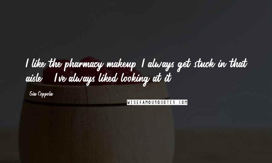 Gia Coppola quotes: I like the pharmacy makeup. I always get stuck in that aisle ... I've always liked looking at it.