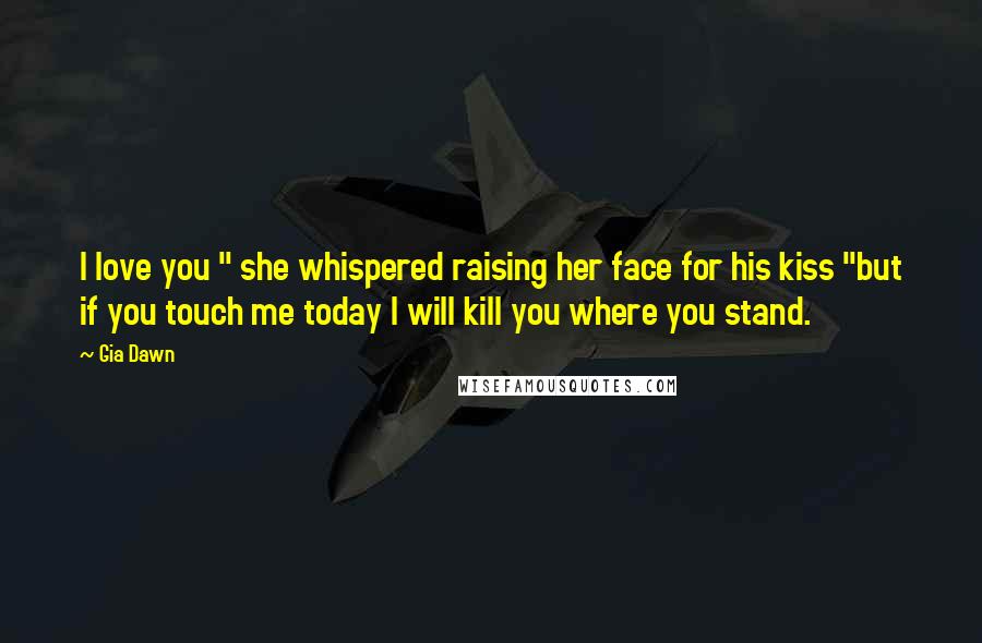 Gia Dawn quotes: I love you " she whispered raising her face for his kiss "but if you touch me today I will kill you where you stand.