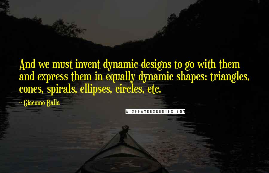 Giacomo Balla quotes: And we must invent dynamic designs to go with them and express them in equally dynamic shapes: triangles, cones, spirals, ellipses, circles, etc.