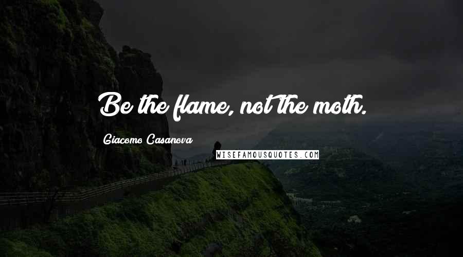 Giacomo Casanova quotes: Be the flame, not the moth.