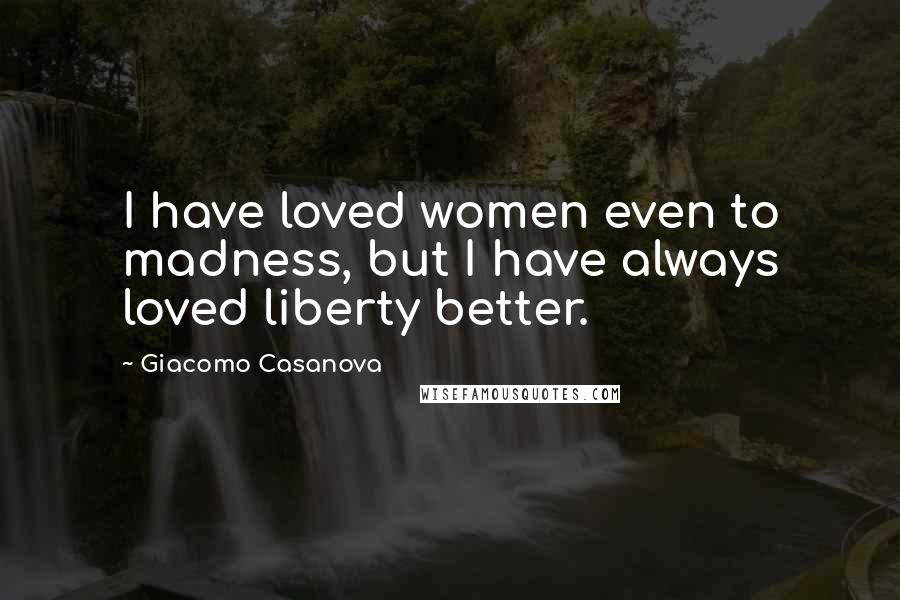 Giacomo Casanova quotes: I have loved women even to madness, but I have always loved liberty better.