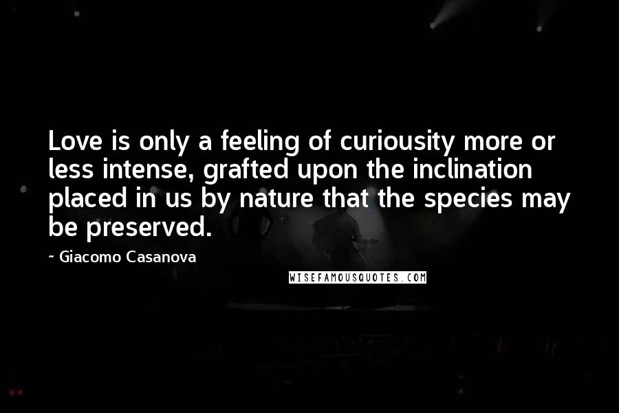 Giacomo Casanova quotes: Love is only a feeling of curiousity more or less intense, grafted upon the inclination placed in us by nature that the species may be preserved.
