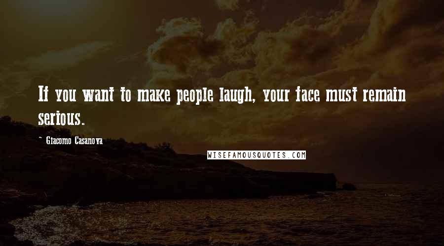 Giacomo Casanova quotes: If you want to make people laugh, your face must remain serious.