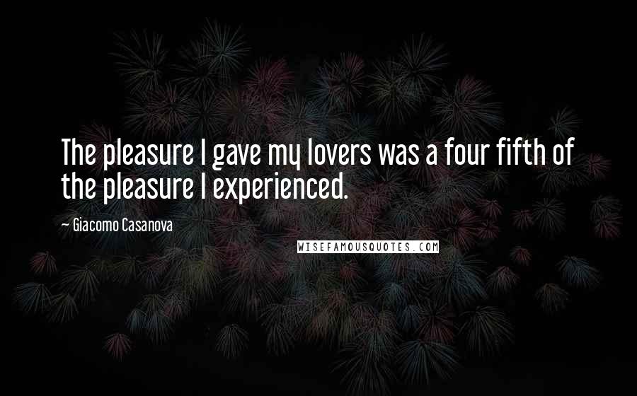 Giacomo Casanova quotes: The pleasure I gave my lovers was a four fifth of the pleasure I experienced.