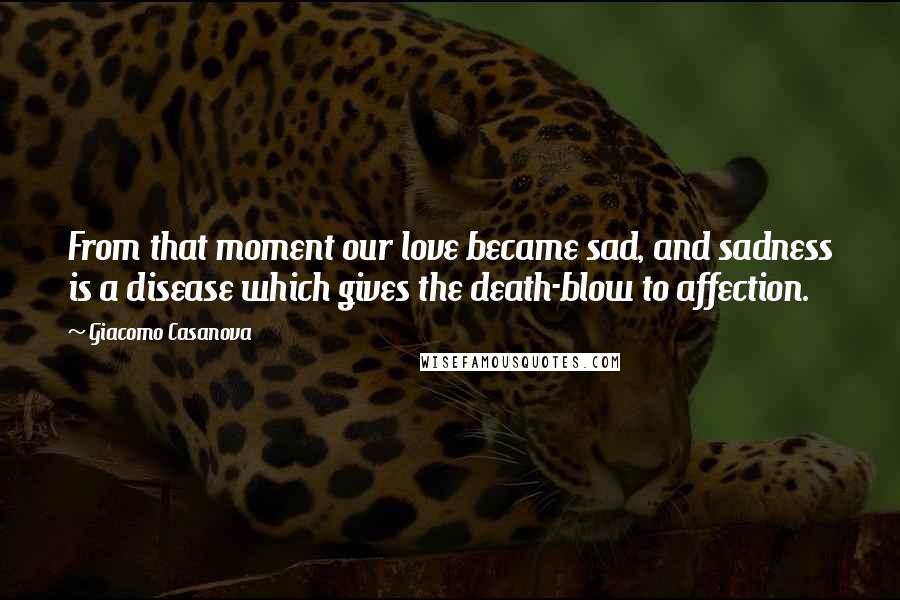 Giacomo Casanova quotes: From that moment our love became sad, and sadness is a disease which gives the death-blow to affection.