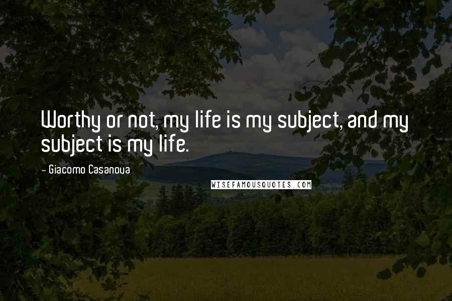 Giacomo Casanova quotes: Worthy or not, my life is my subject, and my subject is my life.