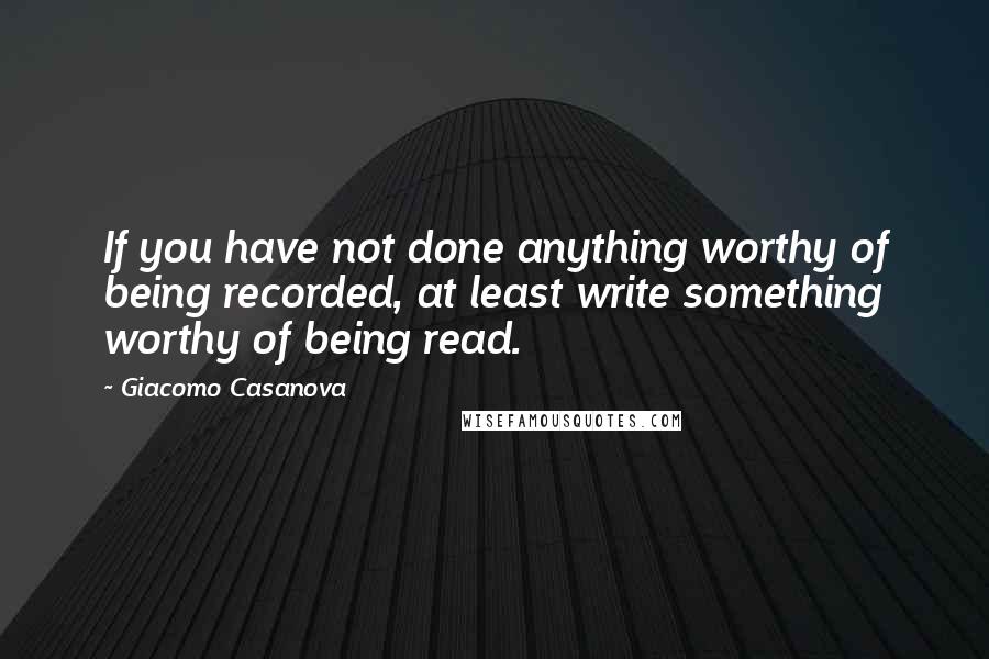 Giacomo Casanova quotes: If you have not done anything worthy of being recorded, at least write something worthy of being read.