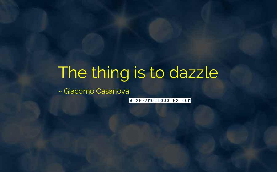 Giacomo Casanova quotes: The thing is to dazzle