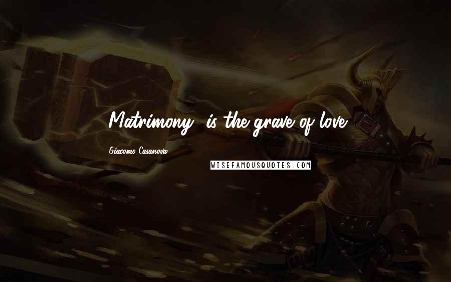 Giacomo Casanova quotes: [Matrimony] is the grave of love.
