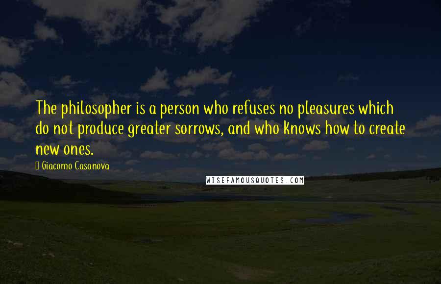 Giacomo Casanova quotes: The philosopher is a person who refuses no pleasures which do not produce greater sorrows, and who knows how to create new ones.