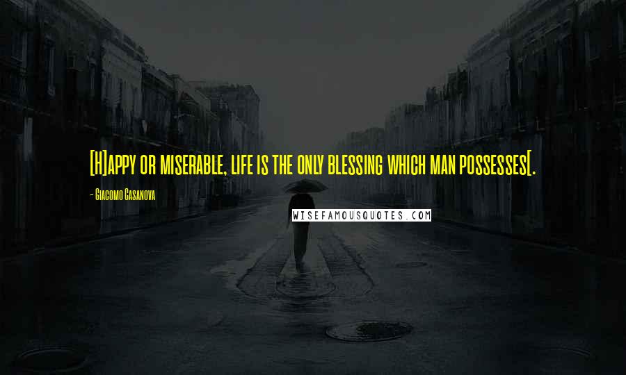 Giacomo Casanova quotes: [H]appy or miserable, life is the only blessing which man possesses[.