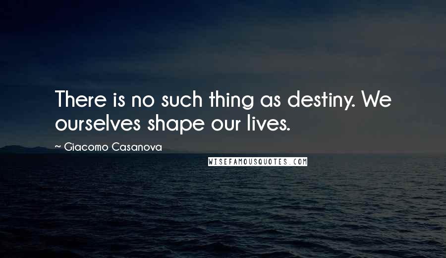 Giacomo Casanova quotes: There is no such thing as destiny. We ourselves shape our lives.