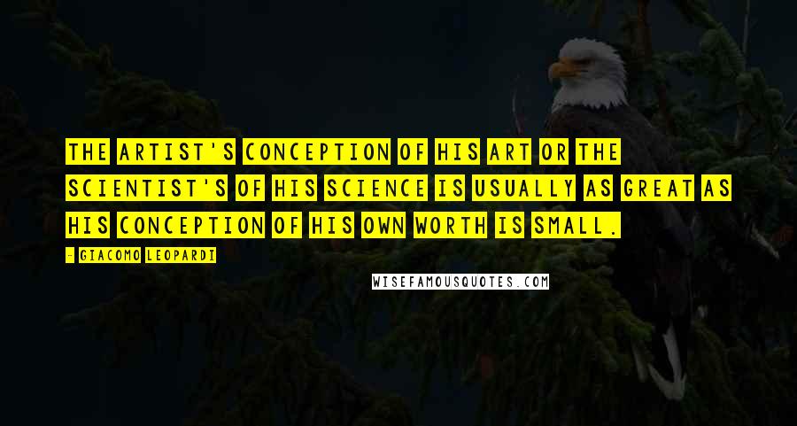 Giacomo Leopardi quotes: The artist's conception of his art or the scientist's of his science is usually as great as his conception of his own worth is small.